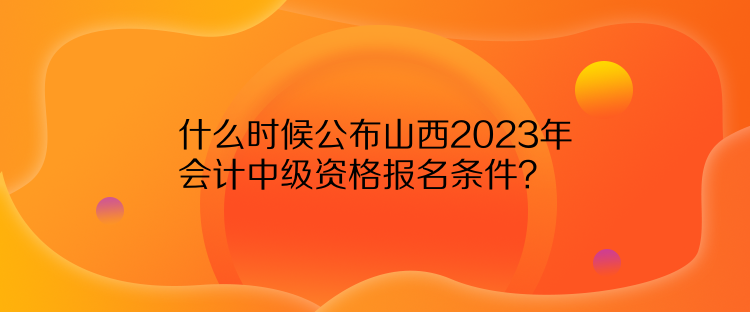 什么時(shí)候公布山西2023年會(huì)計(jì)中級(jí)資格報(bào)名條件？