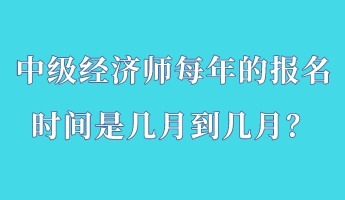 中級經(jīng)濟(jì)師每年的報名時間是幾月到幾月？