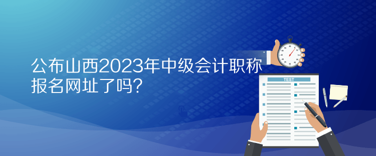 公布山西2023年中級會計職稱報名網(wǎng)址了嗎？