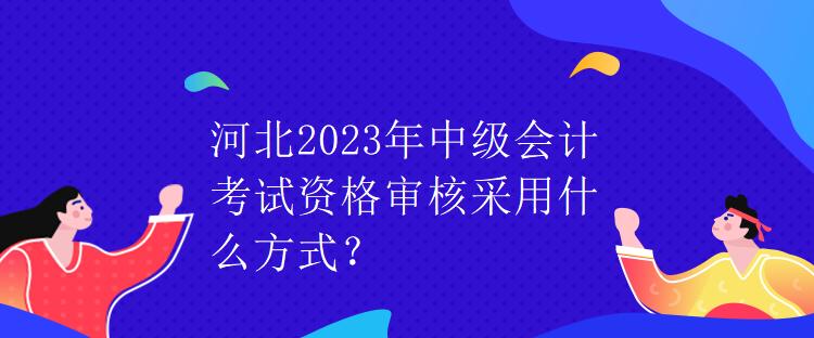 河北2023年中級(jí)會(huì)計(jì)考試資格審核采用什么方式？