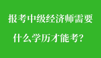 報(bào)考中級(jí)經(jīng)濟(jì)師需要什么學(xué)歷才能考？