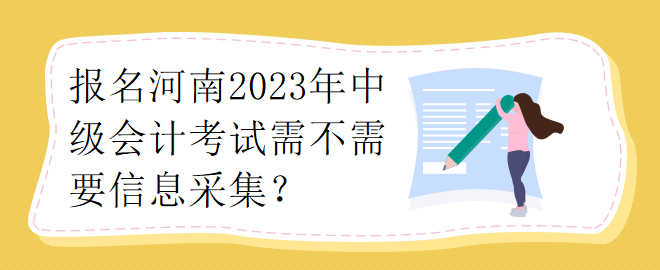 報名河南2023年中級會計考試需不需要要信息采集？