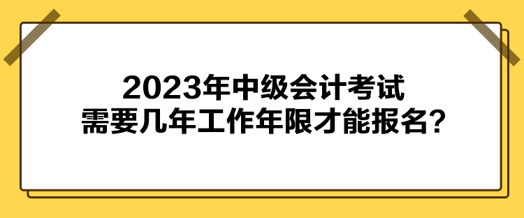 2023年中級會計考試需要幾年工作年限才能報名？