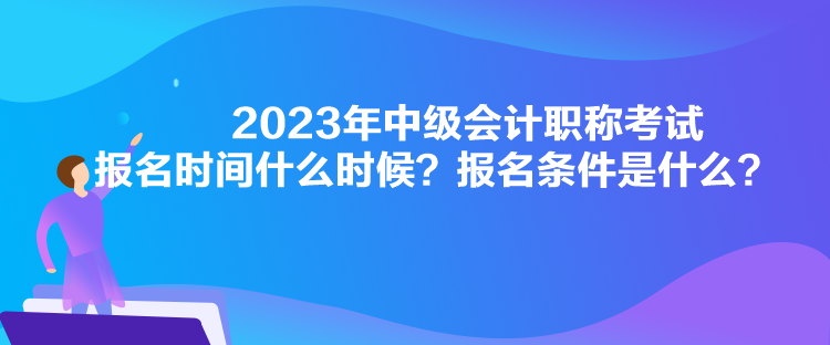 2023年中級(jí)會(huì)計(jì)職稱考試報(bào)名時(shí)間什么時(shí)候？報(bào)名條件是什么？