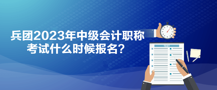 兵團(tuán)2023年中級(jí)會(huì)計(jì)職稱考試什么時(shí)候報(bào)名？