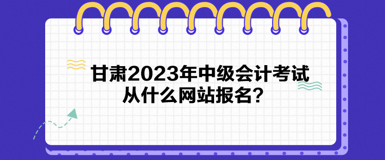 甘肅2023年中級會計(jì)考試從什么網(wǎng)站報(bào)名？