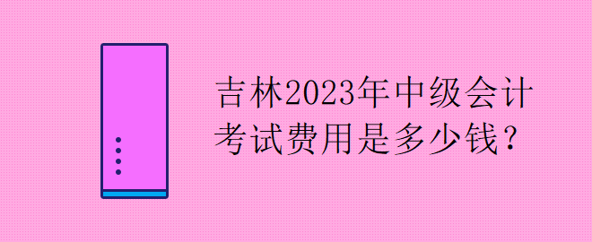 吉林2023年中級會計考試費用是多少錢？