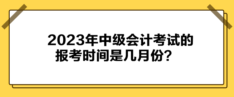 2023年中級(jí)會(huì)計(jì)考試的報(bào)考時(shí)間是幾月份？