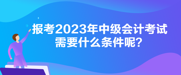 報(bào)考2023年中級(jí)會(huì)計(jì)考試需要什么條件呢？