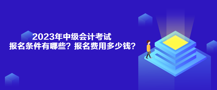 2023年中級會計(jì)考試報(bào)名條件有哪些？報(bào)名費(fèi)用多少錢？