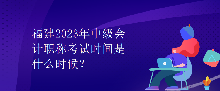 福建2023年中級會計職稱考試時間是什么時候？