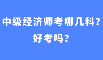 中級(jí)經(jīng)濟(jì)師考哪幾科？好考嗎？