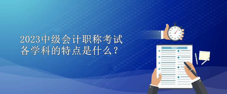 2023中級(jí)會(huì)計(jì)職稱考試各學(xué)科的特點(diǎn)是什么？