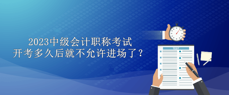 2023中級會計職稱考試開考多久后就不允許進(jìn)場了？