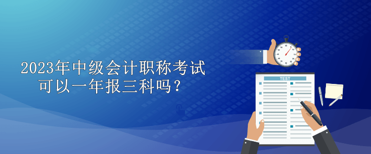 2023年中級(jí)會(huì)計(jì)職稱考試可以一年報(bào)三科嗎？