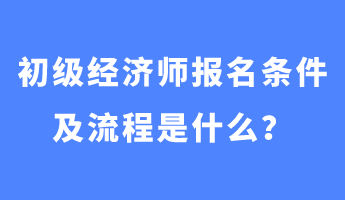 初級(jí)經(jīng)濟(jì)師報(bào)名條件及流程是什么？