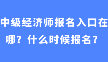 中級經(jīng)濟(jì)師報(bào)名入口在哪？什么時候報(bào)名？