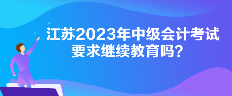 江蘇2023年中級會計考試要求繼續(xù)教育嗎？