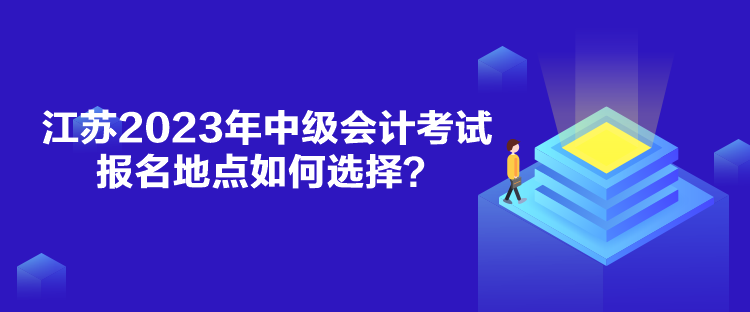 江蘇2023年中級會計考試報名地點如何選擇？