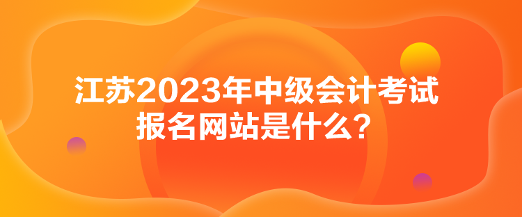 江蘇2023年中級會計考試報名網(wǎng)站是什么？