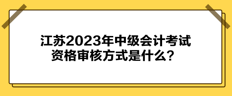 江蘇2023年中級會計(jì)考試資格審核方式是什么？