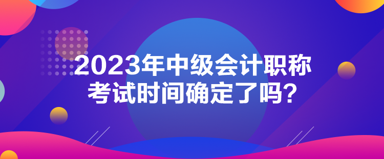 2023年中級(jí)會(huì)計(jì)職稱考試時(shí)間確定了嗎？