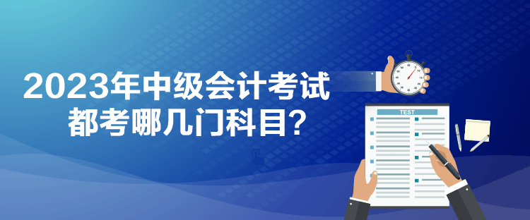 2023年中級會計考試都考哪幾門科目？