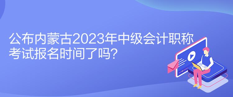 公布內(nèi)蒙古2023年中級(jí)會(huì)計(jì)職稱考試報(bào)名時(shí)間了嗎？