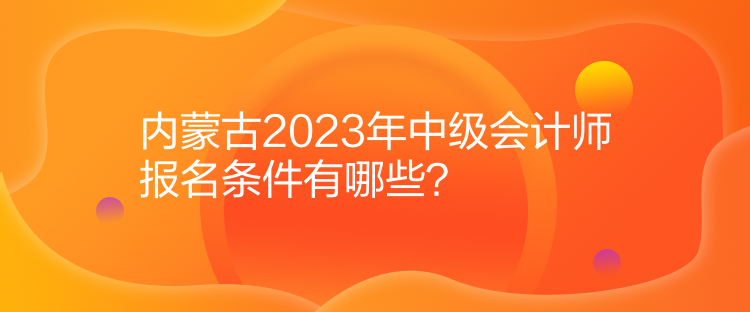 內(nèi)蒙古2023年中級會計師報名條件有哪些？