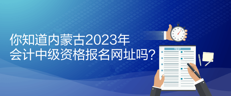 你知道內(nèi)蒙古2023年會計中級資格報名網(wǎng)址嗎？