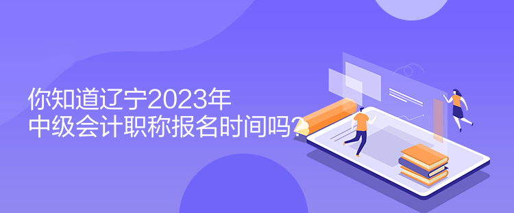 你知道遼寧2023年中級會(huì)計(jì)職稱報(bào)名時(shí)間嗎？