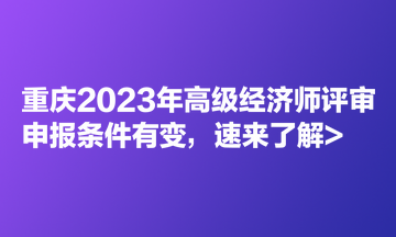 重慶2023年高級(jí)經(jīng)濟(jì)師評(píng)審申報(bào)條件有變，速來(lái)了解