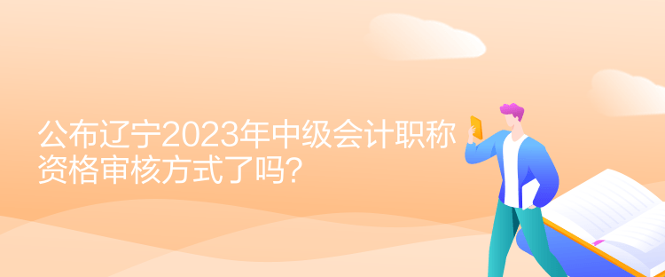 公布遼寧2023年中級會計職稱資格審核方式了嗎？