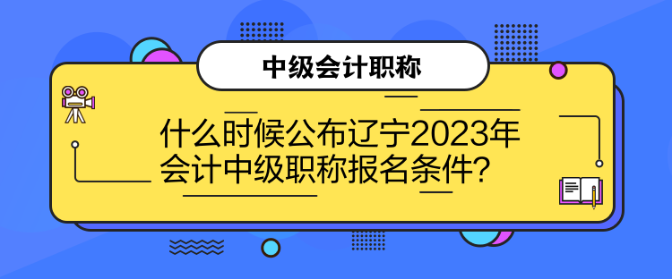 什么時候公布遼寧2023年會計中級職稱報名條件？