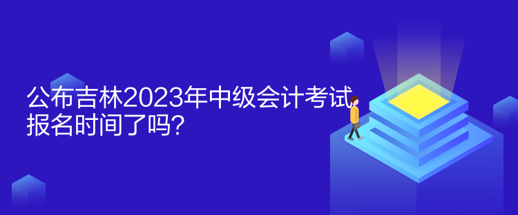 公布吉林2023年中級會計(jì)考試報(bào)名時(shí)間了嗎？