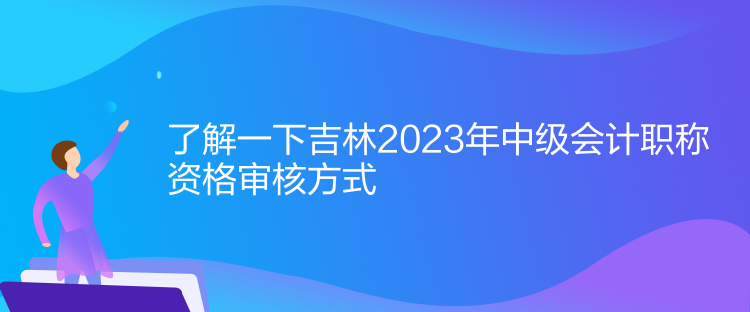 了解一下吉林2023年中級會計(jì)職稱資格審核方式