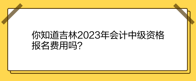 你知道吉林2023年會計(jì)中級資格報名費(fèi)用嗎？