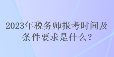 2023年稅務(wù)師報考時間及條件要求是什么？