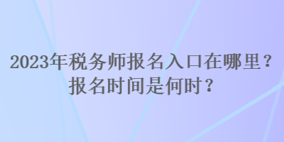 2023年稅務(wù)師報名入口在哪里？報名時間是何時？