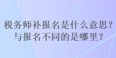 稅務(wù)師補(bǔ)報(bào)名是什么意思？與報(bào)名不同的是哪里？