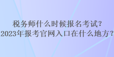 稅務(wù)師什么時(shí)候報(bào)名考試？2023年報(bào)考官網(wǎng)入口在什么地方？