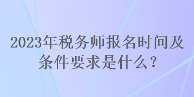 2023年稅務(wù)師報(bào)名時(shí)間及條件要求是什么？