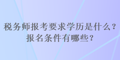 稅務(wù)師報考要求學(xué)歷是什么？報名條件有哪些？