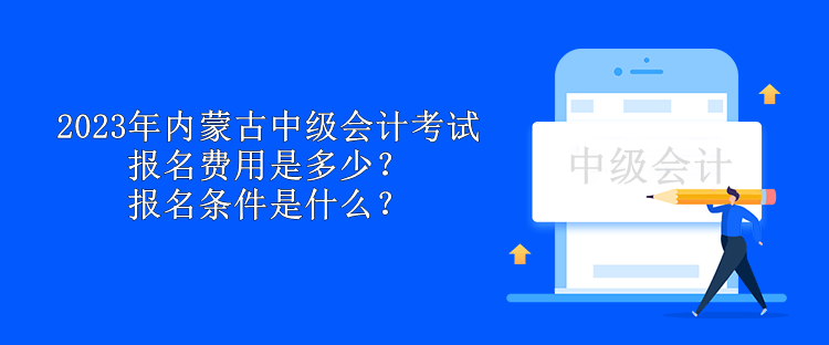 2023年內(nèi)蒙古中級(jí)會(huì)計(jì)考試報(bào)名費(fèi)用是多少？報(bào)名條件是什么？