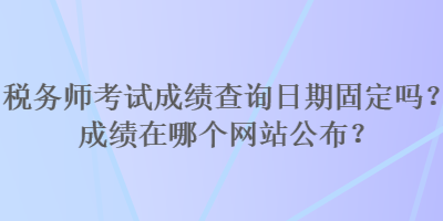 稅務(wù)師考試成績(jī)查詢?nèi)掌诠潭▎幔砍煽?jī)?cè)谀膫€(gè)網(wǎng)站公布？