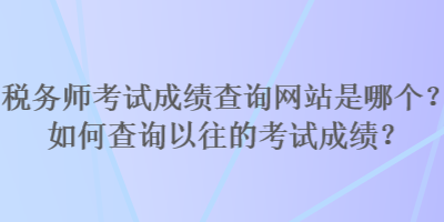 稅務(wù)師考試成績(jī)查詢(xún)網(wǎng)站是哪個(gè)？如何查詢(xún)以往的考試成績(jī)？