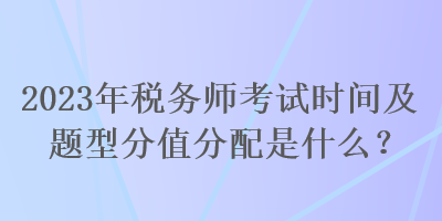 2023年稅務(wù)師考試時(shí)間及題型分值分配是什么？