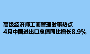 高級經(jīng)濟(jì)師工商管理時事熱點(diǎn)：4月中國進(jìn)出口總值同比增長8.9%