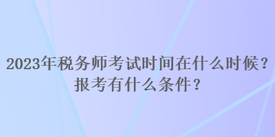 2023年稅務(wù)師考試時間在什么時候？報考有什么條件？