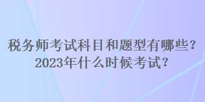 稅務師考試科目和題型有哪些？2023年什么時候考試？